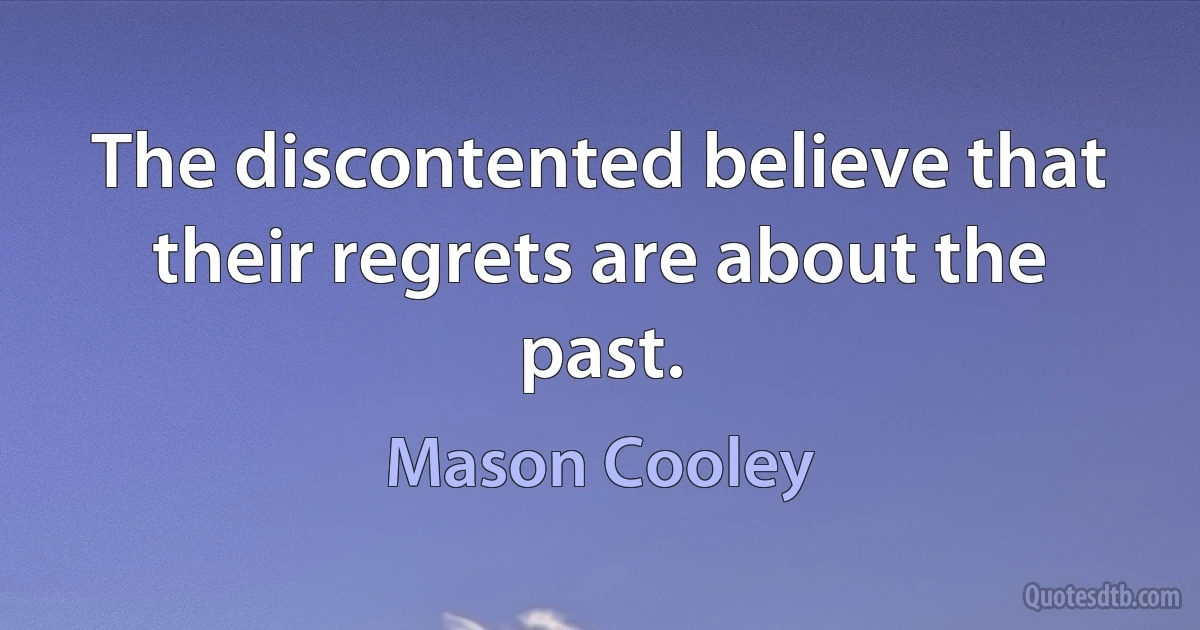 The discontented believe that their regrets are about the past. (Mason Cooley)