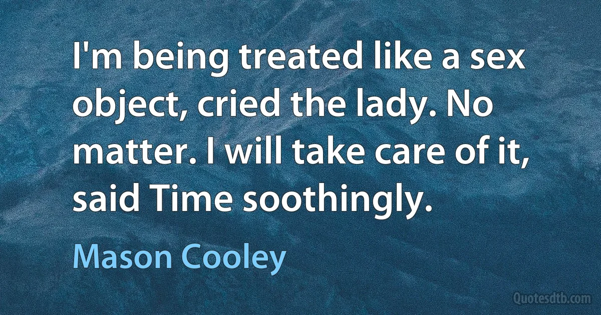 I'm being treated like a sex object, cried the lady. No matter. I will take care of it, said Time soothingly. (Mason Cooley)