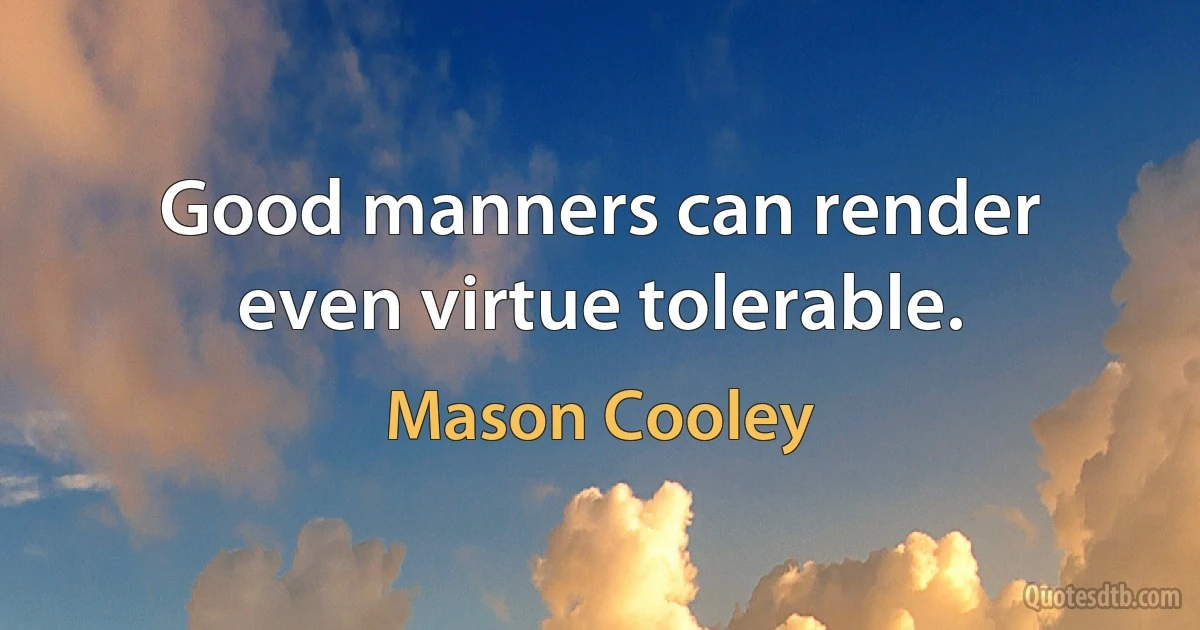 Good manners can render even virtue tolerable. (Mason Cooley)