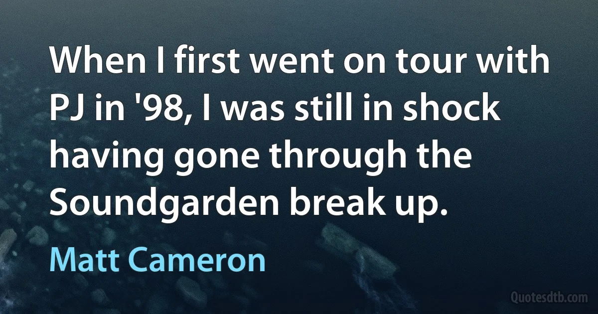 When I first went on tour with PJ in '98, I was still in shock having gone through the Soundgarden break up. (Matt Cameron)