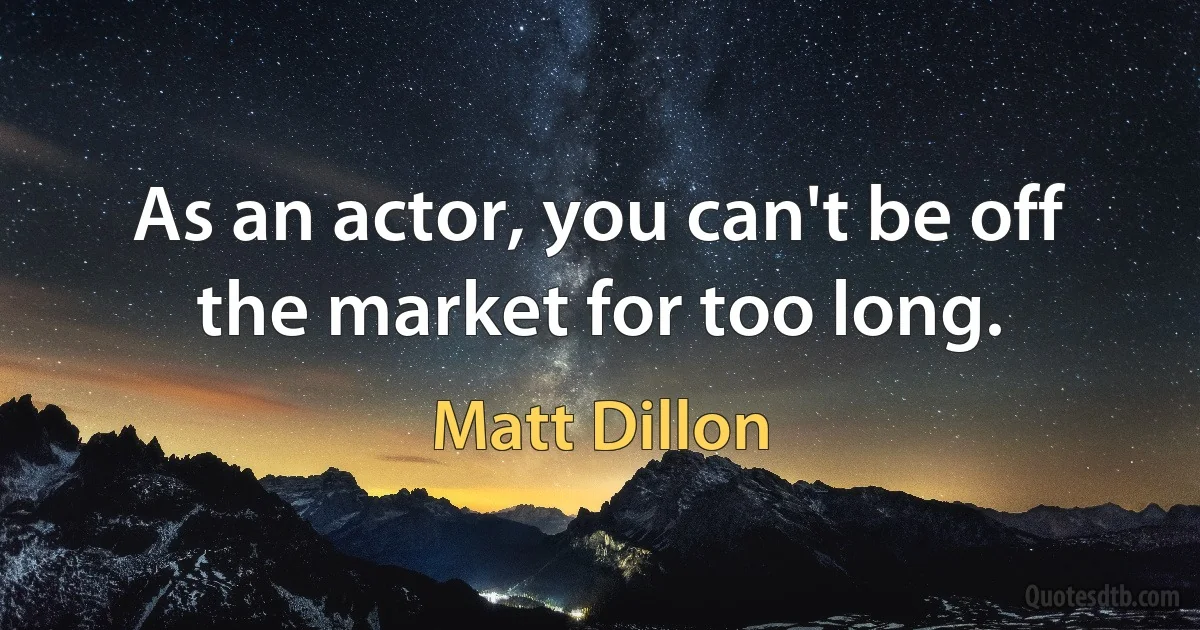 As an actor, you can't be off the market for too long. (Matt Dillon)