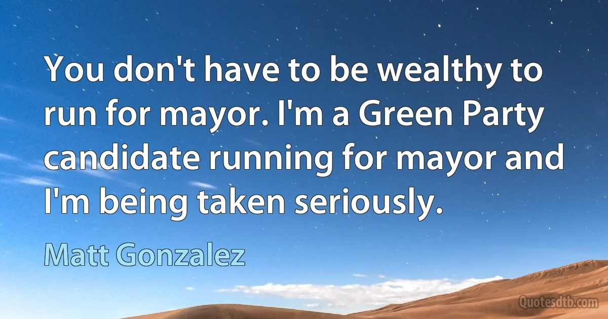 You don't have to be wealthy to run for mayor. I'm a Green Party candidate running for mayor and I'm being taken seriously. (Matt Gonzalez)