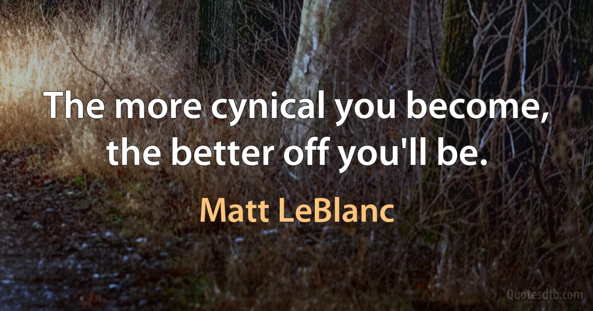 The more cynical you become, the better off you'll be. (Matt LeBlanc)