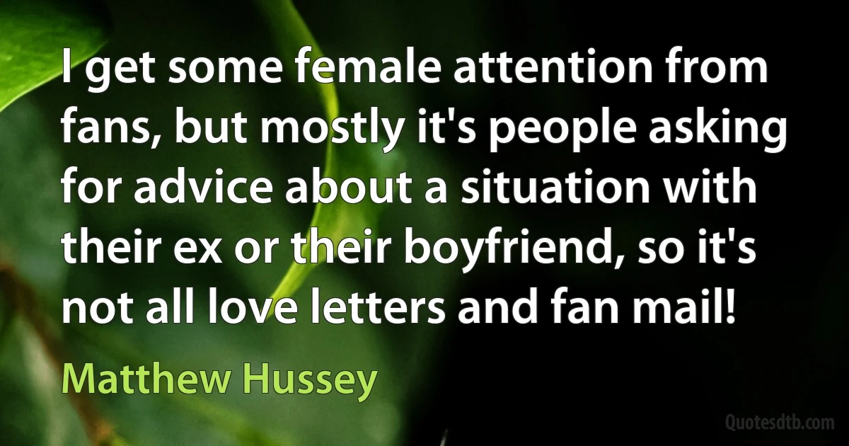 I get some female attention from fans, but mostly it's people asking for advice about a situation with their ex or their boyfriend, so it's not all love letters and fan mail! (Matthew Hussey)