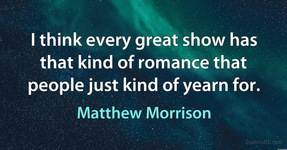 I think every great show has that kind of romance that people just kind of yearn for. (Matthew Morrison)