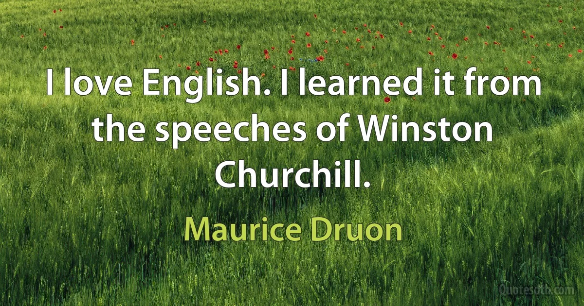 I love English. I learned it from the speeches of Winston Churchill. (Maurice Druon)