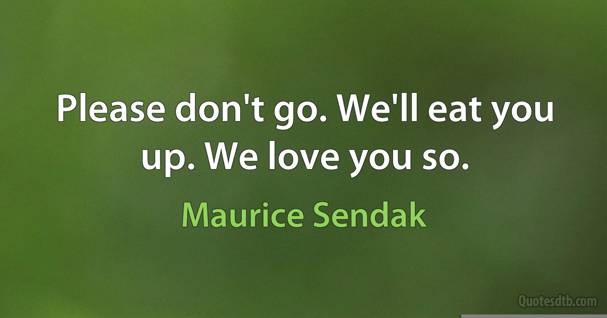 Please don't go. We'll eat you up. We love you so. (Maurice Sendak)