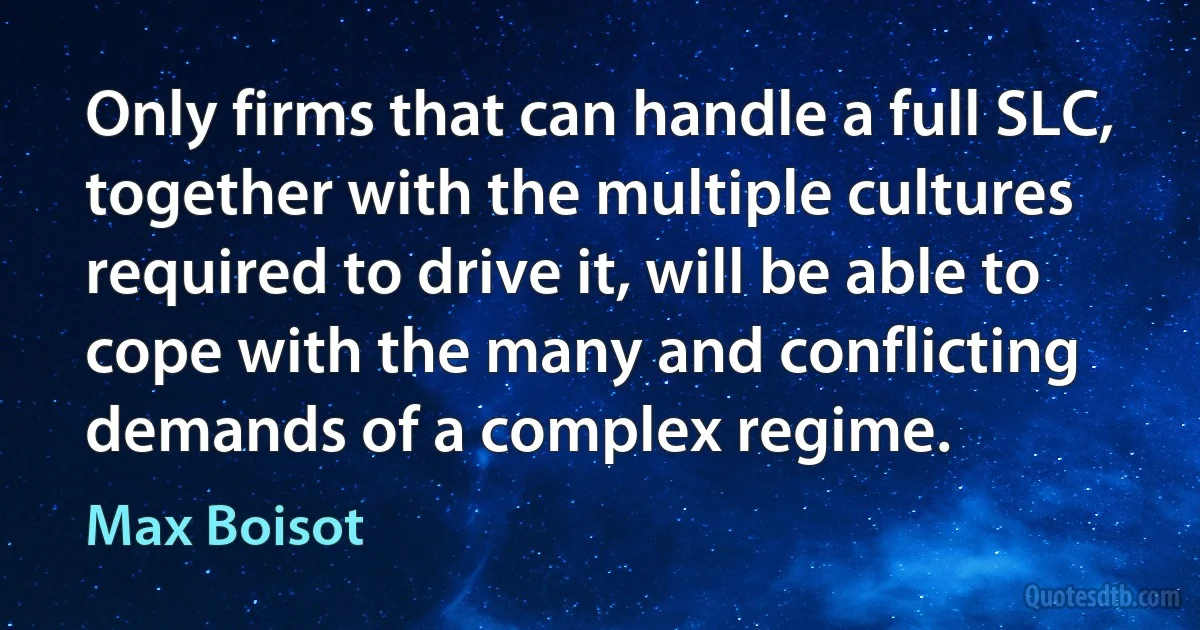 Only firms that can handle a full SLC, together with the multiple cultures required to drive it, will be able to cope with the many and conflicting demands of a complex regime. (Max Boisot)