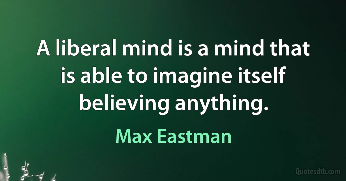 A liberal mind is a mind that is able to imagine itself believing anything. (Max Eastman)