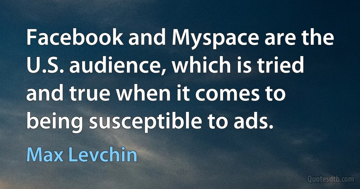 Facebook and Myspace are the U.S. audience, which is tried and true when it comes to being susceptible to ads. (Max Levchin)