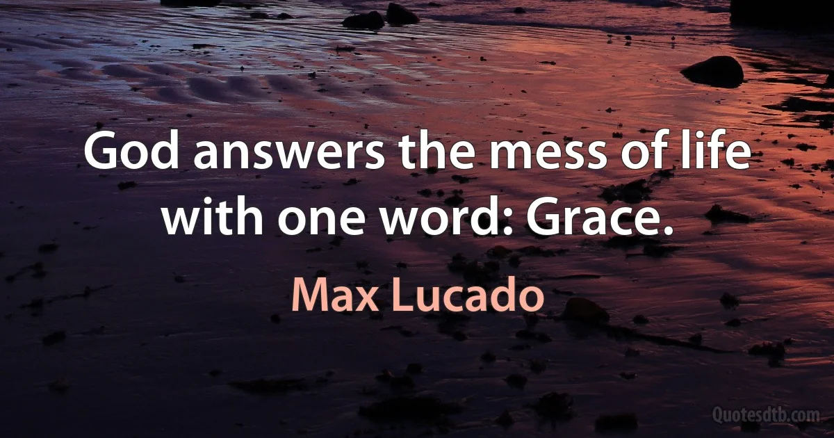 God answers the mess of life with one word: Grace. (Max Lucado)