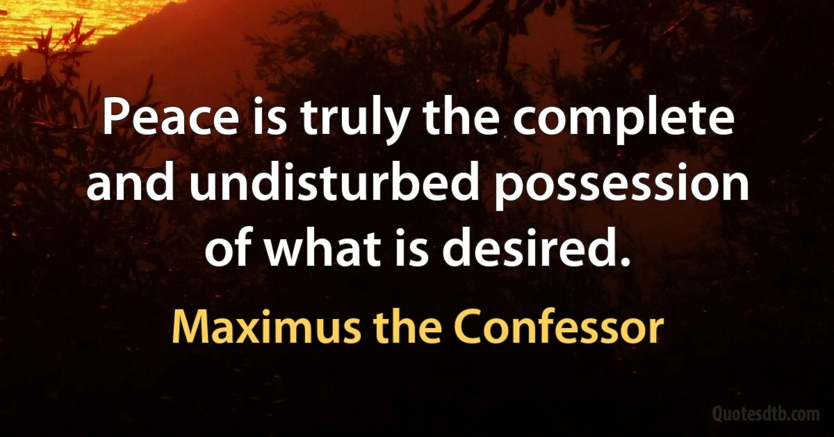 Peace is truly the complete and undisturbed possession of what is desired. (Maximus the Confessor)