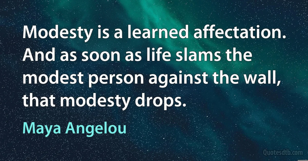 Modesty is a learned affectation. And as soon as life slams the modest person against the wall, that modesty drops. (Maya Angelou)