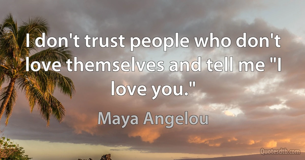 I don't trust people who don't love themselves and tell me "I love you." (Maya Angelou)