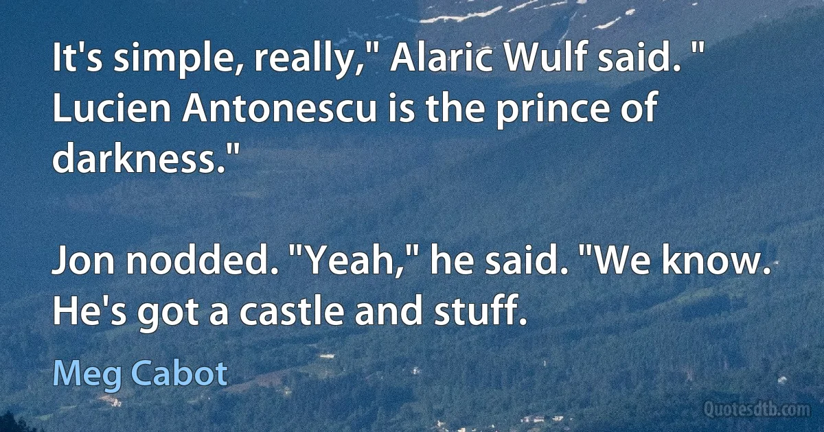 It's simple, really," Alaric Wulf said. " Lucien Antonescu is the prince of darkness."

Jon nodded. "Yeah," he said. "We know. He's got a castle and stuff. (Meg Cabot)