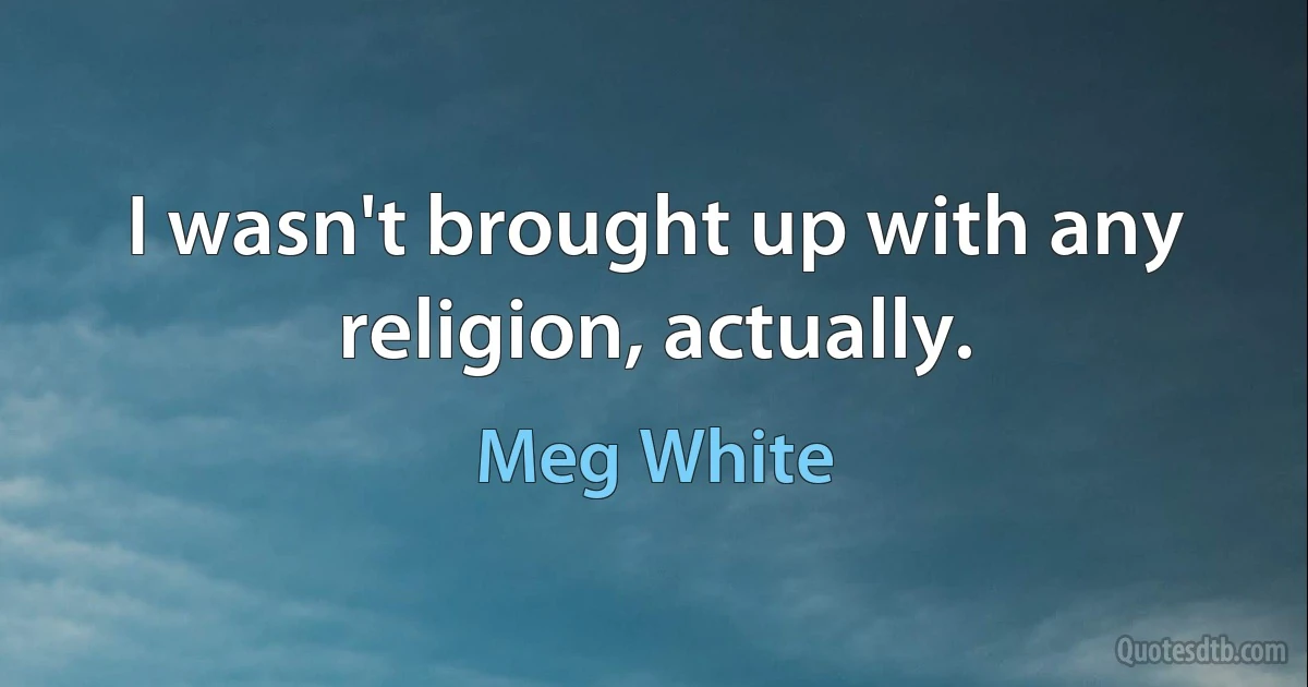 I wasn't brought up with any religion, actually. (Meg White)