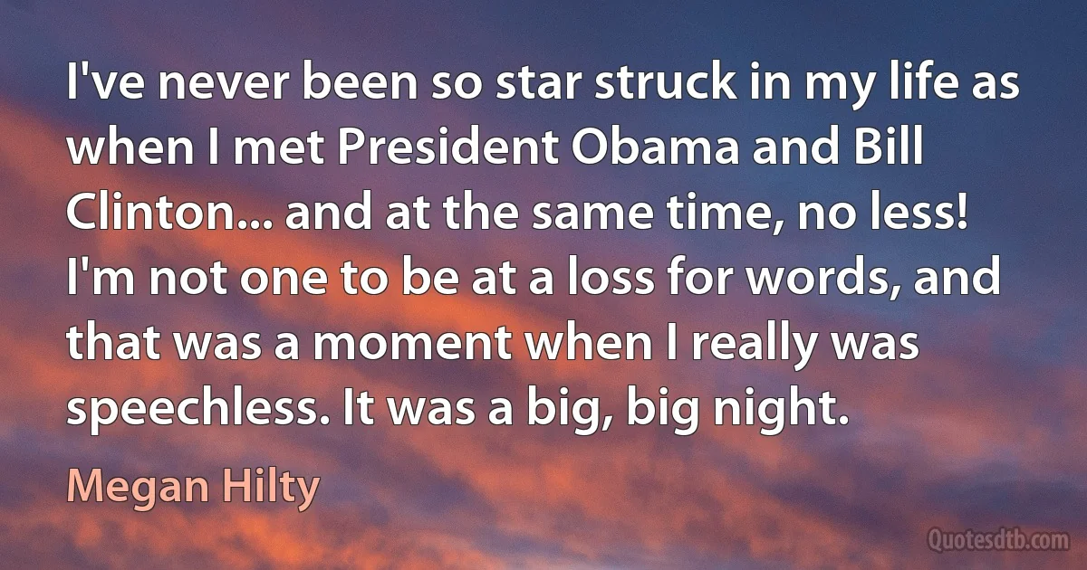 I've never been so star struck in my life as when I met President Obama and Bill Clinton... and at the same time, no less! I'm not one to be at a loss for words, and that was a moment when I really was speechless. It was a big, big night. (Megan Hilty)