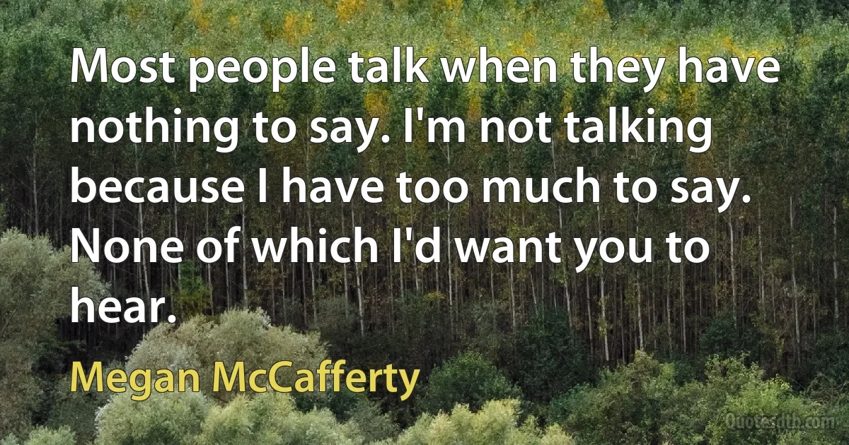 Most people talk when they have nothing to say. I'm not talking because I have too much to say. None of which I'd want you to hear. (Megan McCafferty)