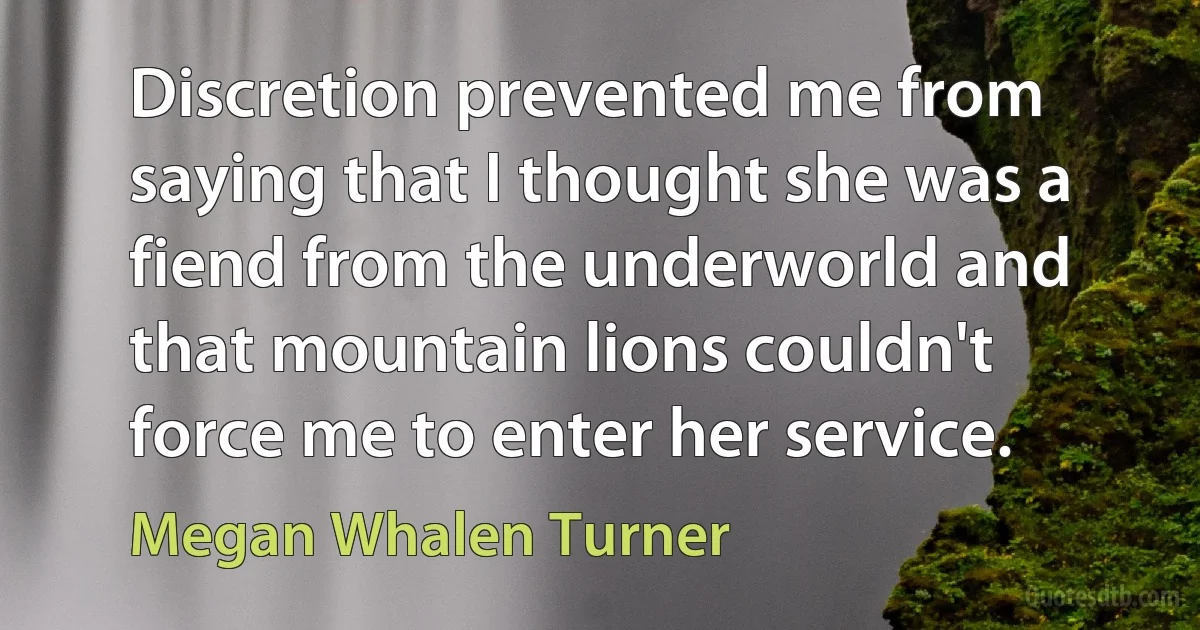 Discretion prevented me from saying that I thought she was a fiend from the underworld and that mountain lions couldn't force me to enter her service. (Megan Whalen Turner)