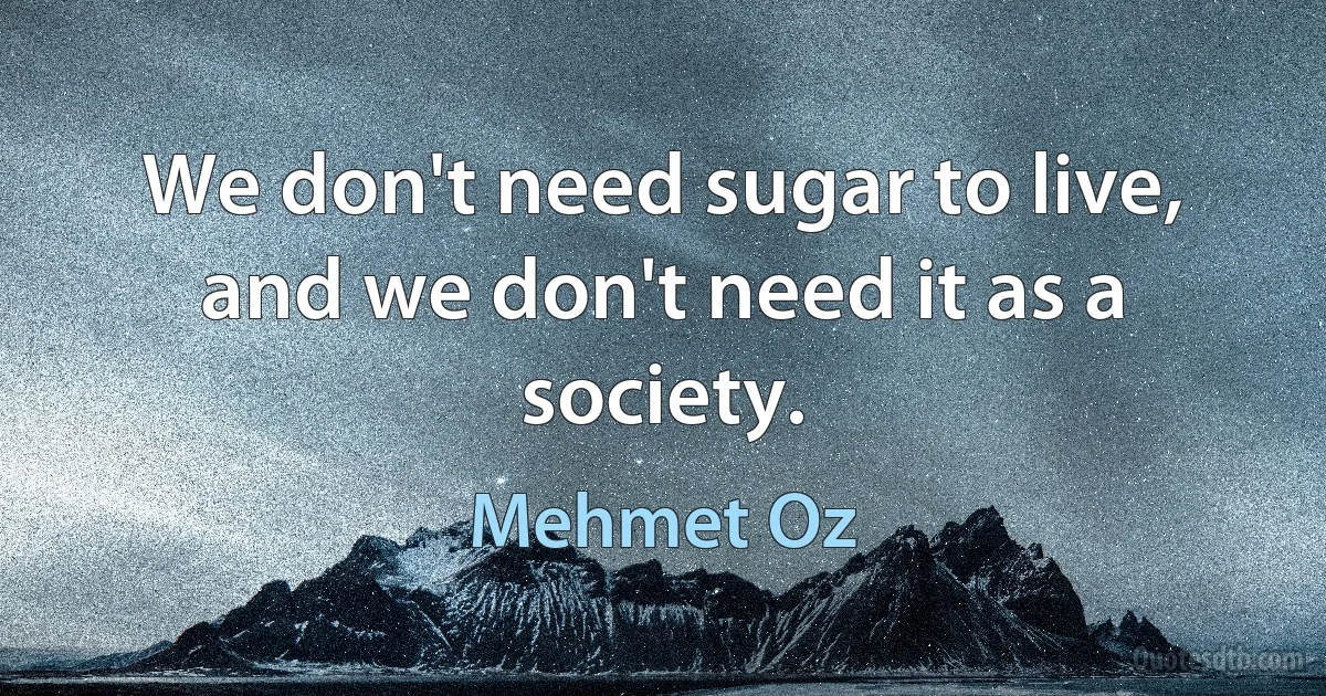 We don't need sugar to live, and we don't need it as a society. (Mehmet Oz)