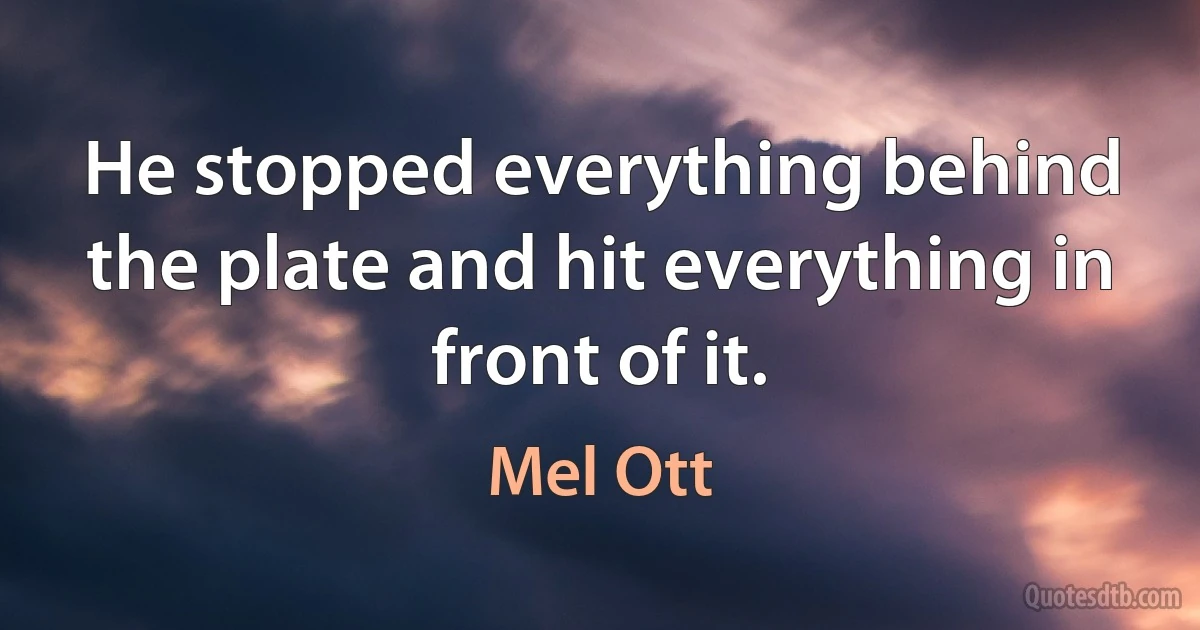 He stopped everything behind the plate and hit everything in front of it. (Mel Ott)