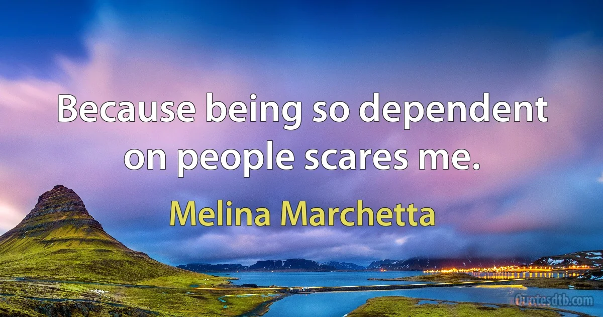 Because being so dependent on people scares me. (Melina Marchetta)