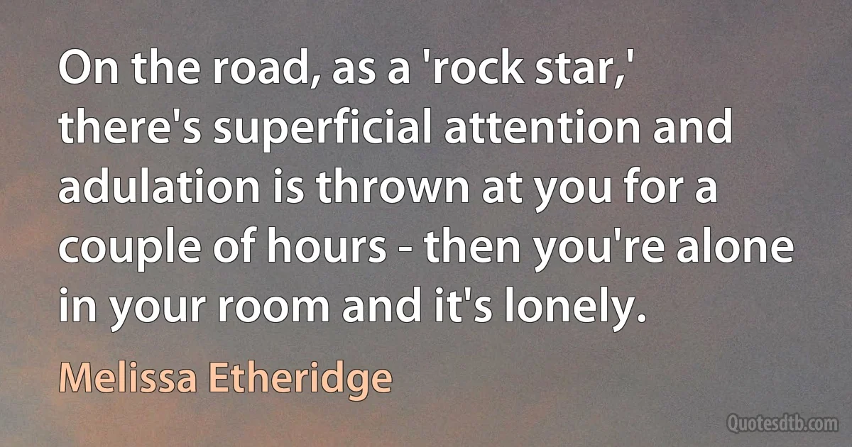 On the road, as a 'rock star,' there's superficial attention and adulation is thrown at you for a couple of hours - then you're alone in your room and it's lonely. (Melissa Etheridge)