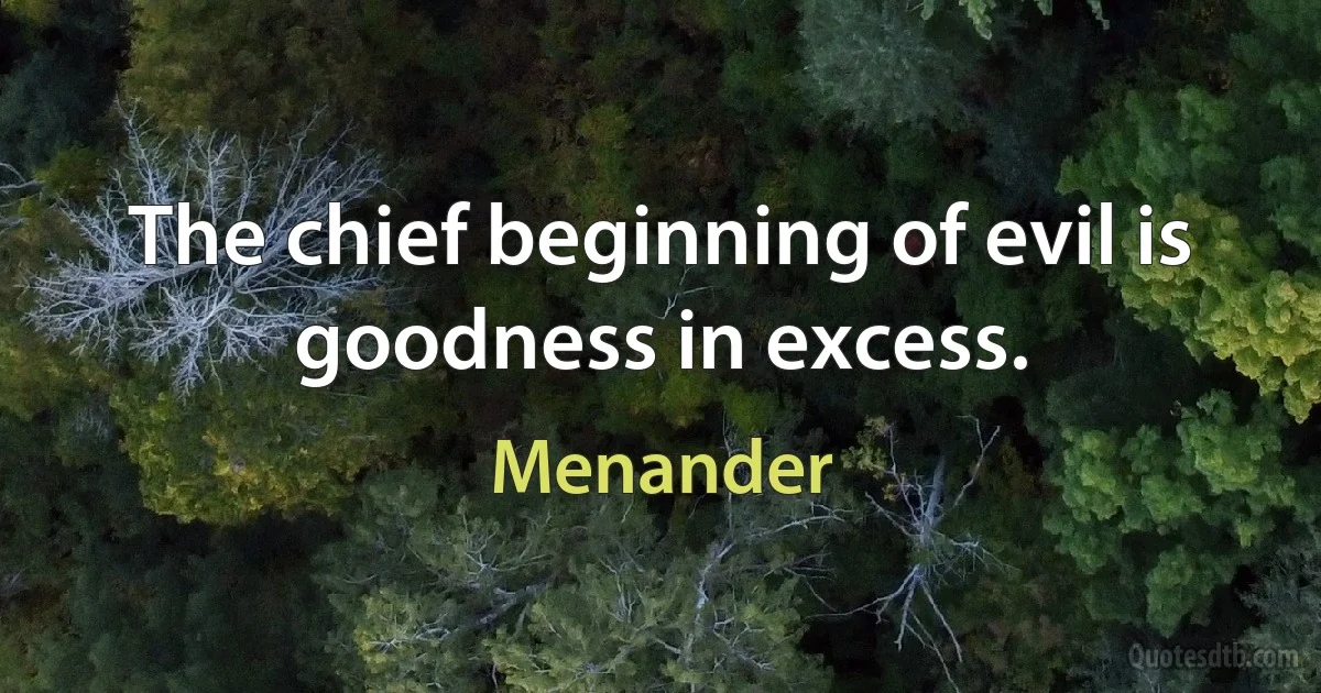 The chief beginning of evil is goodness in excess. (Menander)