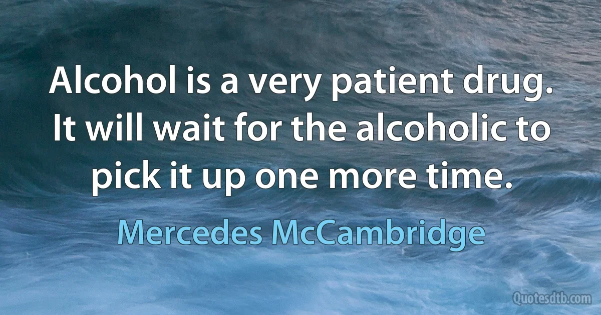 Alcohol is a very patient drug. It will wait for the alcoholic to pick it up one more time. (Mercedes McCambridge)