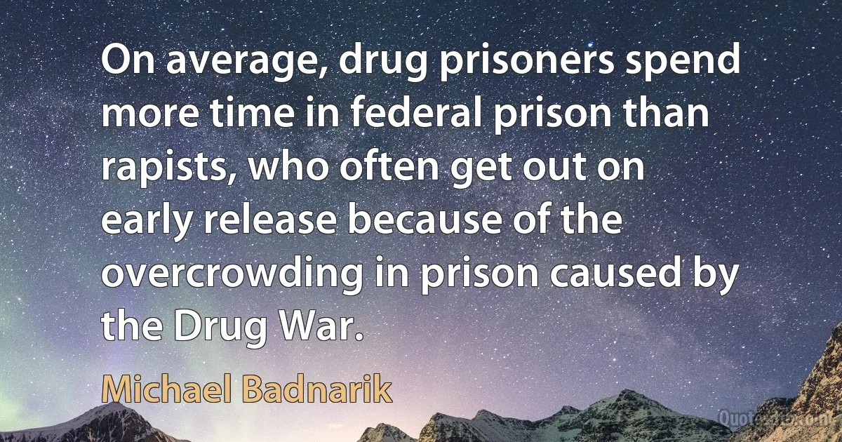 On average, drug prisoners spend more time in federal prison than rapists, who often get out on early release because of the overcrowding in prison caused by the Drug War. (Michael Badnarik)