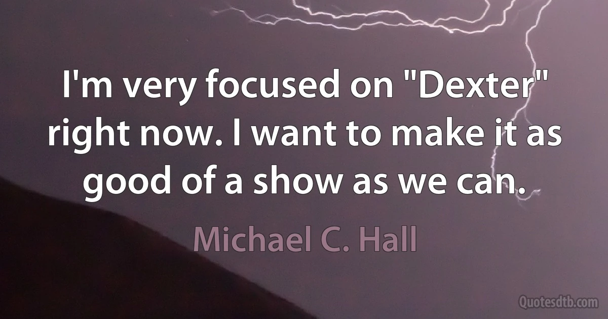 I'm very focused on "Dexter" right now. I want to make it as good of a show as we can. (Michael C. Hall)