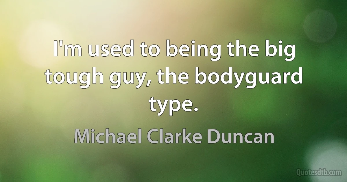 I'm used to being the big tough guy, the bodyguard type. (Michael Clarke Duncan)