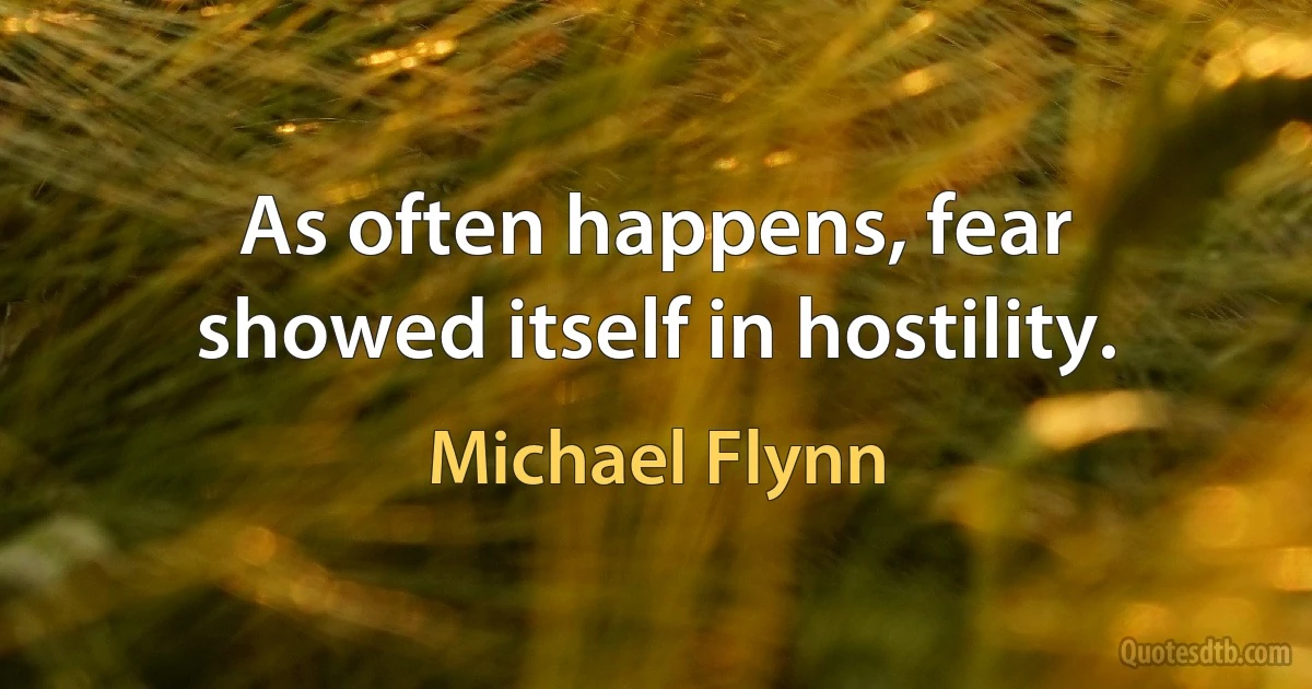 As often happens, fear showed itself in hostility. (Michael Flynn)