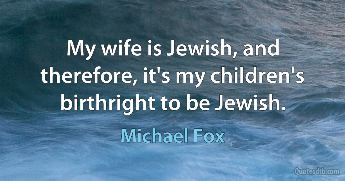 My wife is Jewish, and therefore, it's my children's birthright to be Jewish. (Michael Fox)