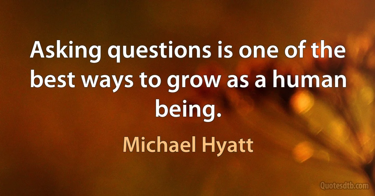 Asking questions is one of the best ways to grow as a human being. (Michael Hyatt)