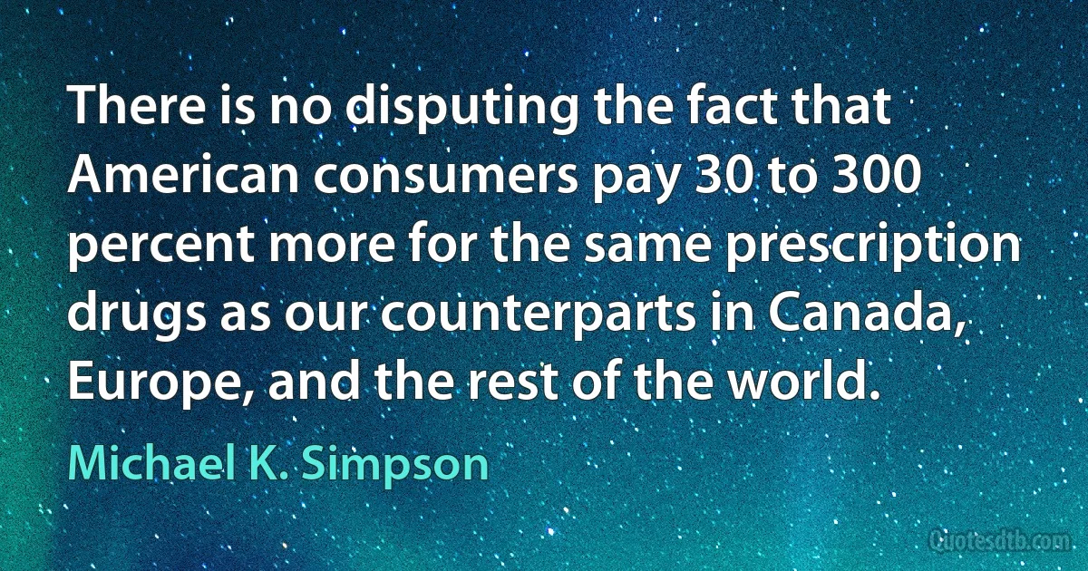 There is no disputing the fact that American consumers pay 30 to 300 percent more for the same prescription drugs as our counterparts in Canada, Europe, and the rest of the world. (Michael K. Simpson)