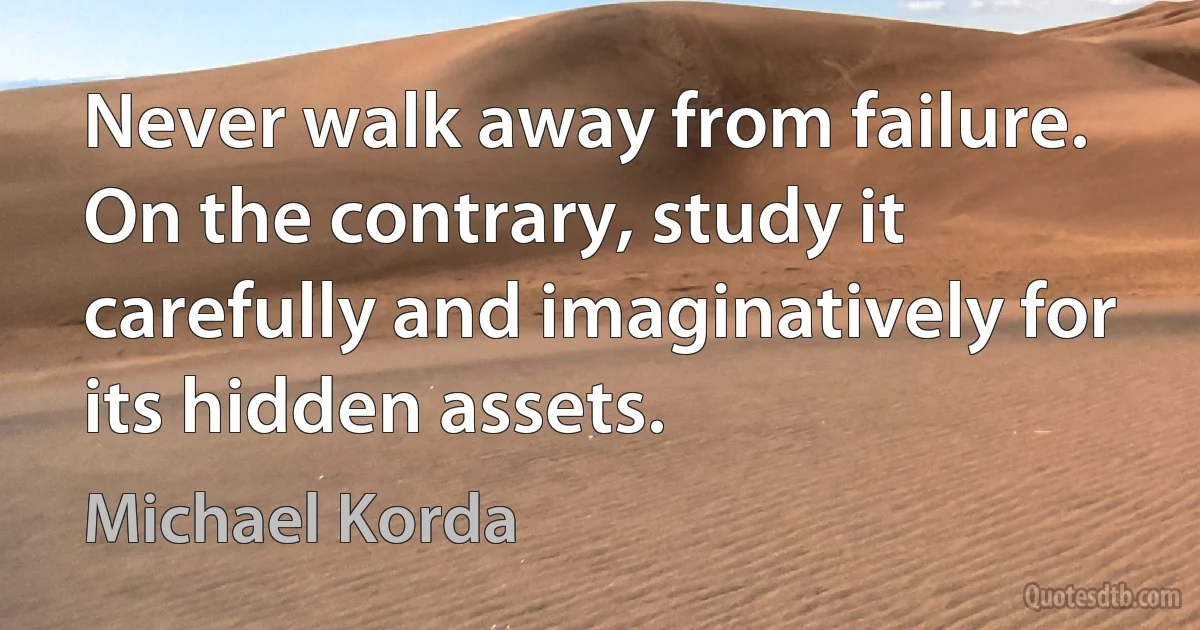 Never walk away from failure. On the contrary, study it carefully and imaginatively for its hidden assets. (Michael Korda)