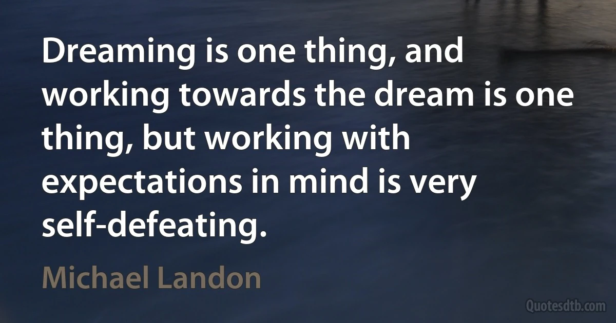 Dreaming is one thing, and working towards the dream is one thing, but working with expectations in mind is very self-defeating. (Michael Landon)