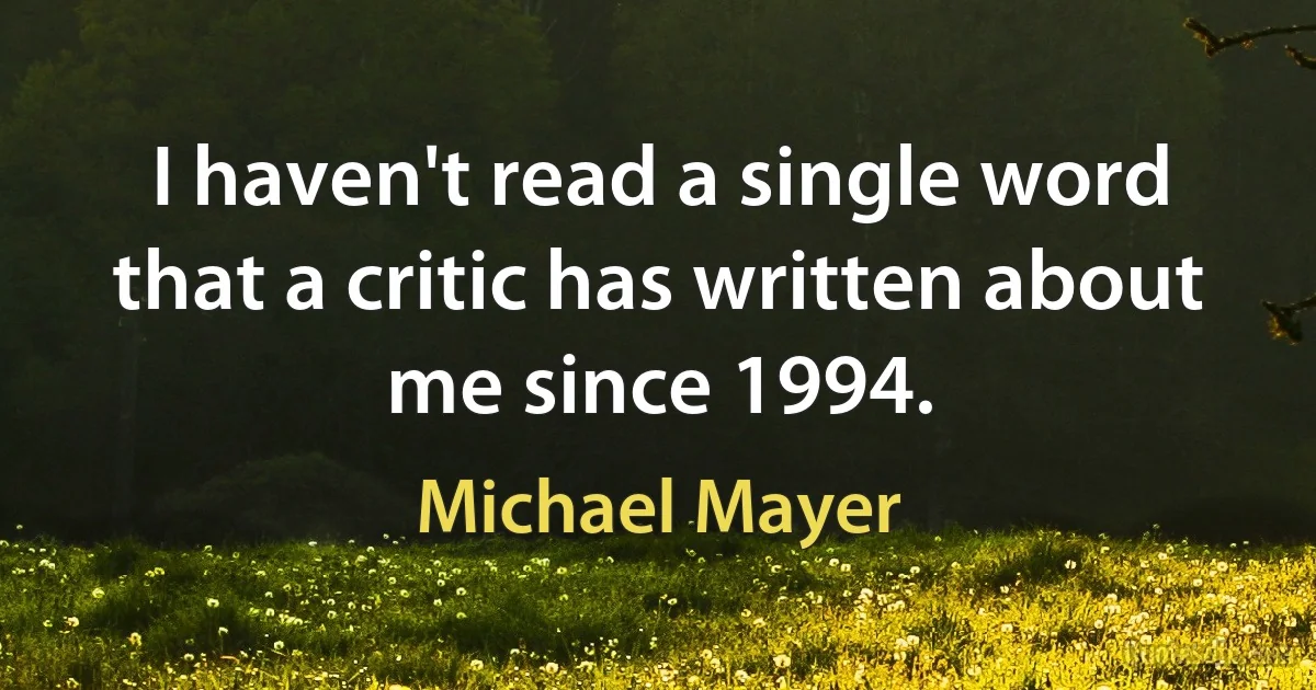 I haven't read a single word that a critic has written about me since 1994. (Michael Mayer)