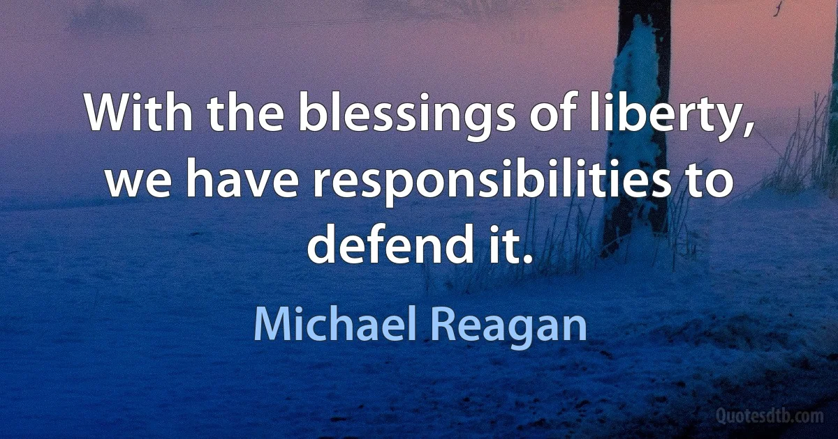 With the blessings of liberty, we have responsibilities to defend it. (Michael Reagan)