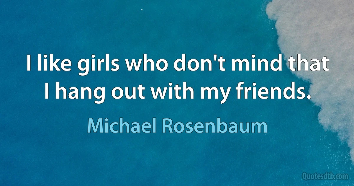 I like girls who don't mind that I hang out with my friends. (Michael Rosenbaum)