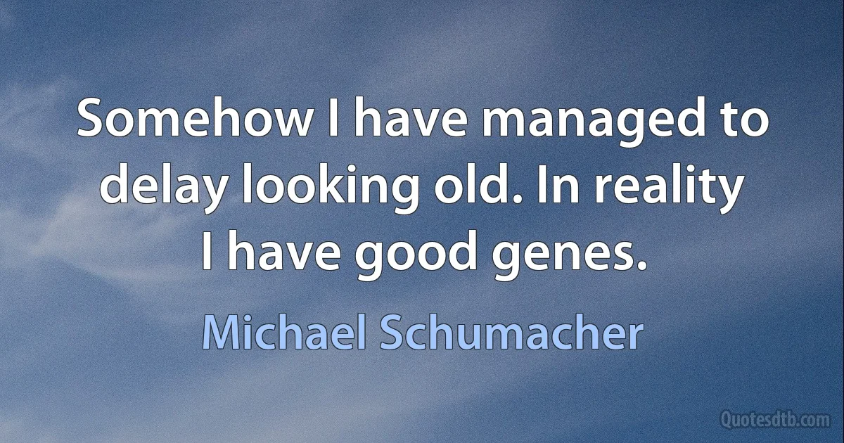 Somehow I have managed to delay looking old. In reality I have good genes. (Michael Schumacher)