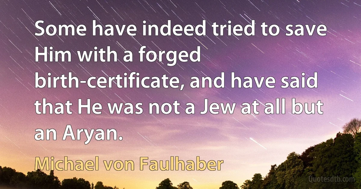 Some have indeed tried to save Him with a forged birth-certificate, and have said that He was not a Jew at all but an Aryan. (Michael von Faulhaber)