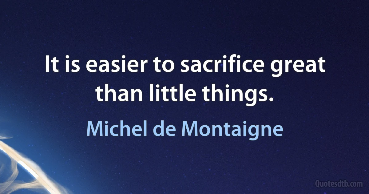 It is easier to sacrifice great than little things. (Michel de Montaigne)