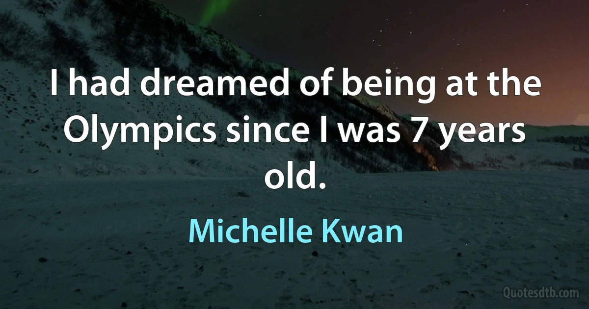 I had dreamed of being at the Olympics since I was 7 years old. (Michelle Kwan)