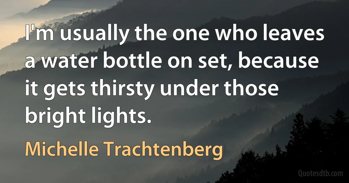 I'm usually the one who leaves a water bottle on set, because it gets thirsty under those bright lights. (Michelle Trachtenberg)