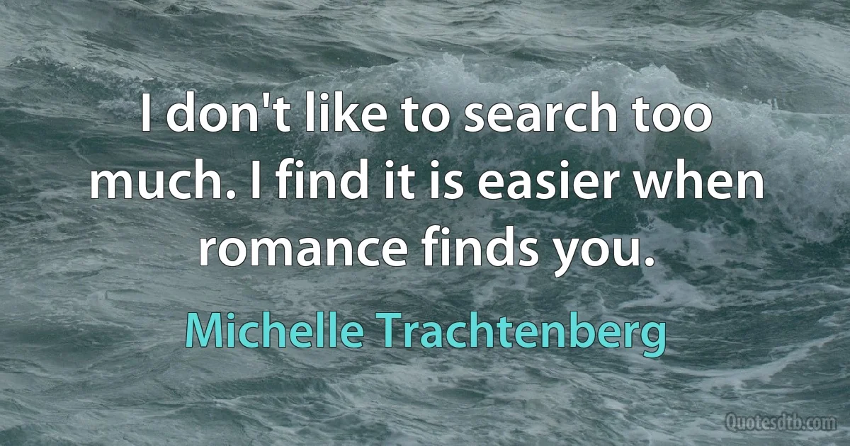 I don't like to search too much. I find it is easier when romance finds you. (Michelle Trachtenberg)