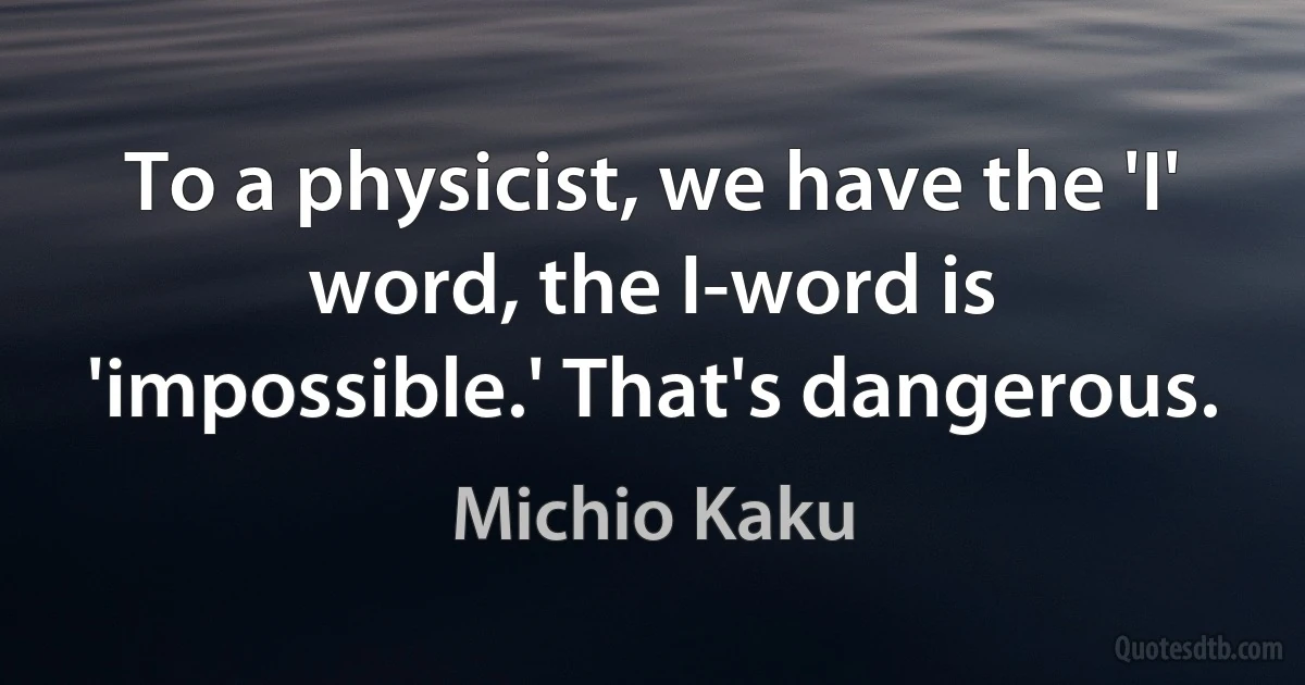 To a physicist, we have the 'I' word, the I-word is 'impossible.' That's dangerous. (Michio Kaku)