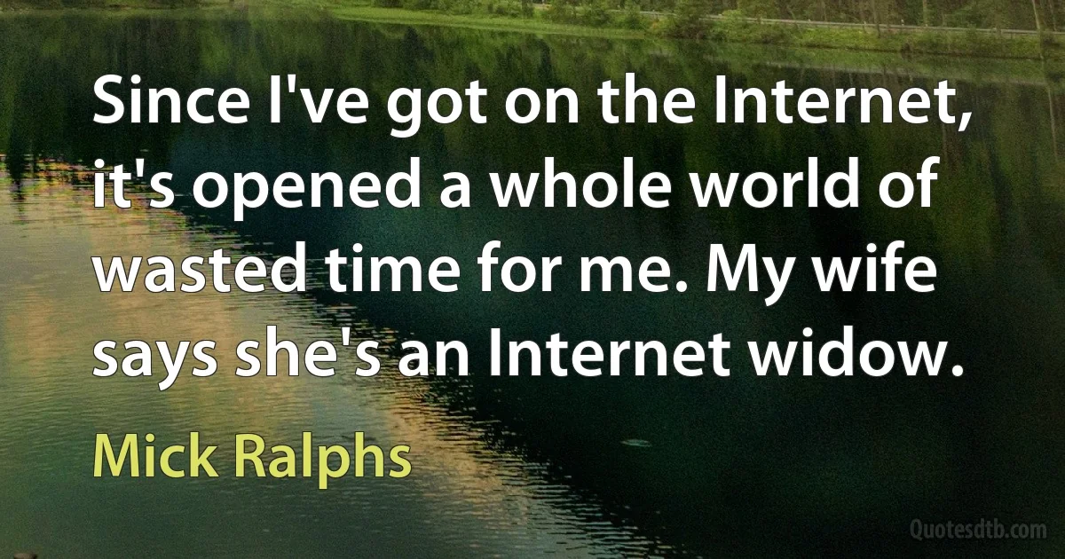 Since I've got on the Internet, it's opened a whole world of wasted time for me. My wife says she's an Internet widow. (Mick Ralphs)