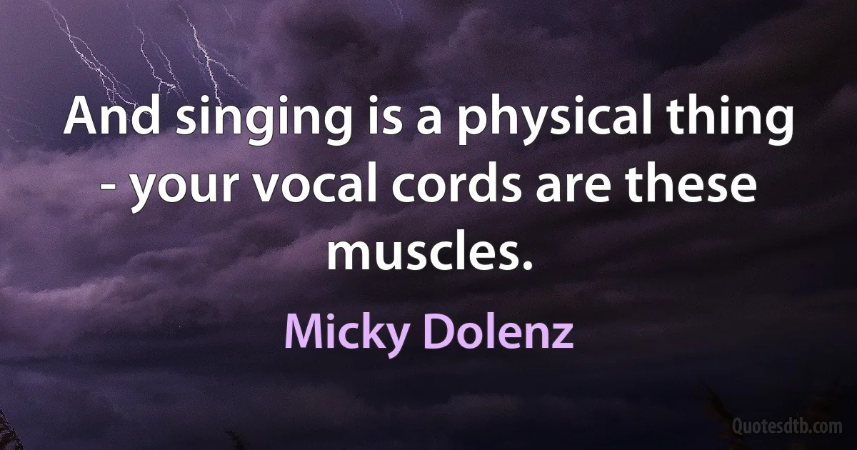 And singing is a physical thing - your vocal cords are these muscles. (Micky Dolenz)